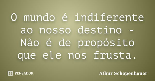 O mundo é indiferente ao nosso destino - Não é de propósito que ele nos frusta.... Frase de Athur Schopenhauer.