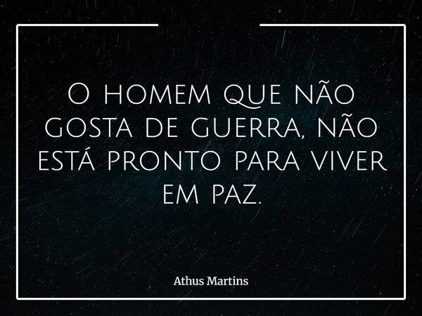 O homem que não gosta de guerra, não está pronto para viver em paz.... Frase de Athus Martins.