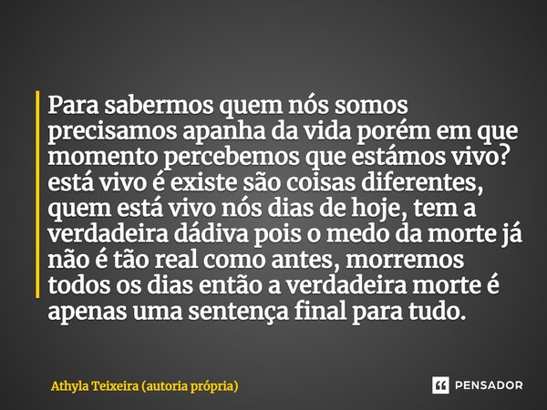 Para sabermos quem nós somos precisamos apanha da vida porém em que momento percebemos que estámos vivo? está vivo é existe são coisas diferentes, quem está viv... Frase de Athyla Teixeira (autoria própria).