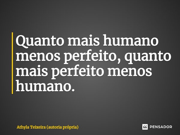 ⁠Quanto mais humano menos perfeito, quanto mais perfeito menos humano.... Frase de Athyla Teixeira (autoria própria).