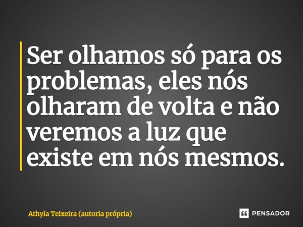 ⁠Ser olhamos só para os problemas, eles nós olharam de volta e não veremos a luz que existe em nós mesmos.... Frase de Athyla Teixeira (autoria própria).