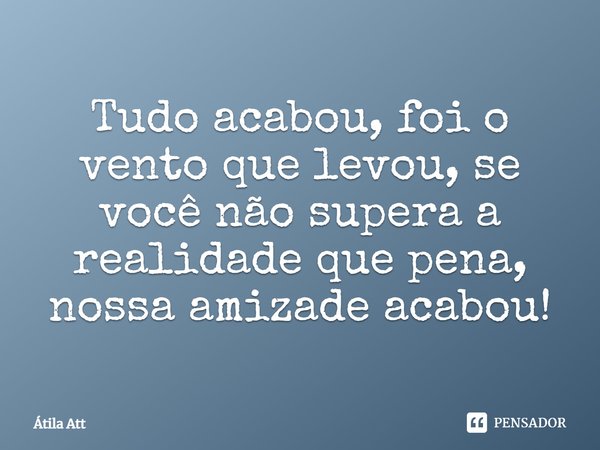 Tudo acabou, foi o vento que levou, se você não supera a realidade, que pena, nossa amizade acabou!... Frase de Átila Att.