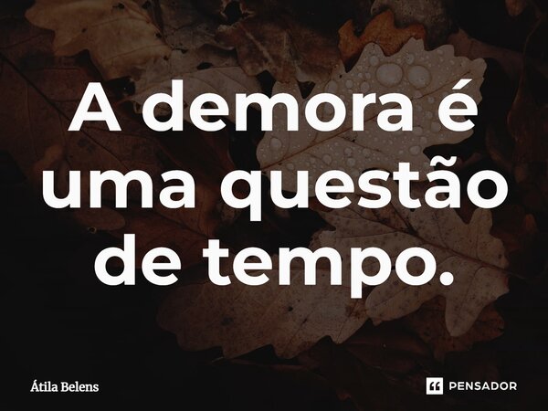 ⁠A demora é uma questão de tempo.... Frase de Átila Belens.