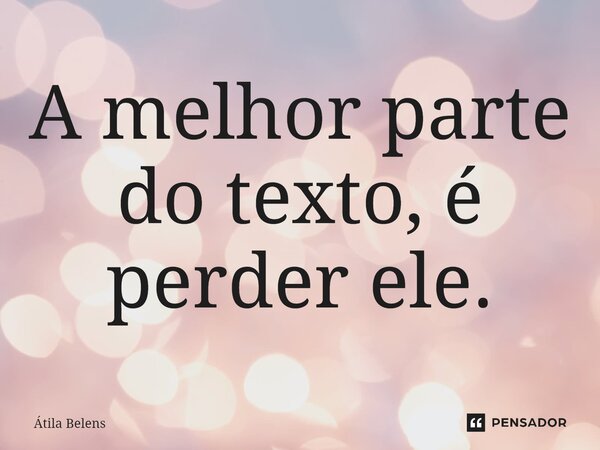 ⁠A melhor parte do texto, é perder ele.... Frase de Átila Belens.
