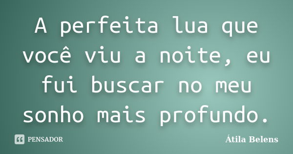 A perfeita lua que você viu a noite, eu fui buscar no meu sonho mais profundo.... Frase de Átila Belens.