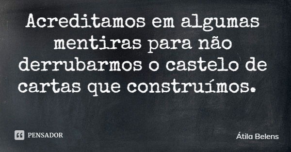 Acreditamos em algumas mentiras para não derrubarmos o castelo de cartas que construímos.... Frase de Átila Belens.