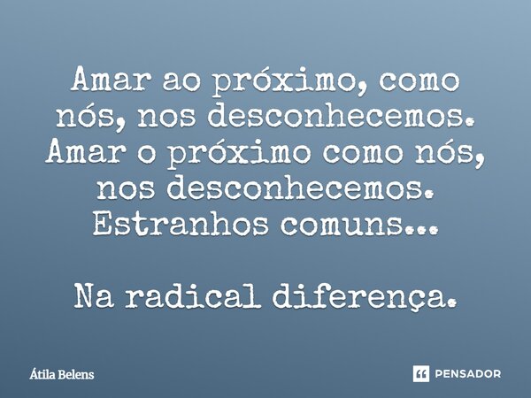 ⁠Amar ao próximo, como nós, nos desconhecemos. Amar o próximo como nós, nos desconhecemos. Estranhos comuns... Na radical diferença.... Frase de Átila Belens.
