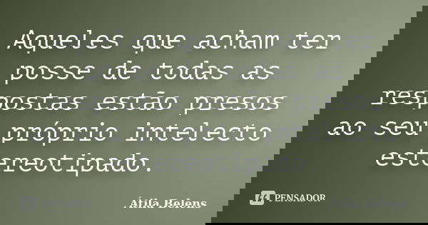Aqueles que acham ter posse de todas as respostas estão presos ao seu próprio intelecto estereotipado.... Frase de Átila Belens.