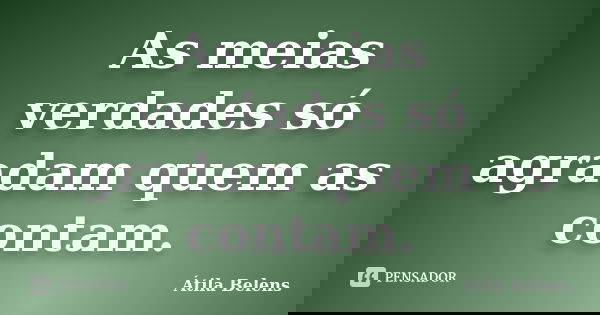 As meias verdades só agradam quem as contam.... Frase de Átila Belens.