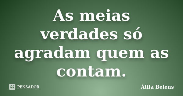 As meias verdades só agradam quem as contam.... Frase de Átila Belens.