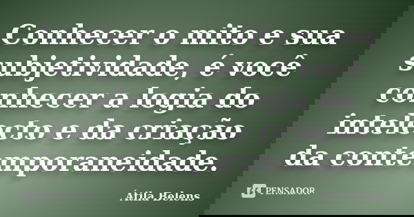 Conhecer o mito e sua subjetividade, é você conhecer a logia do intelecto e da criação da contemporaneidade.... Frase de Átila Belens.