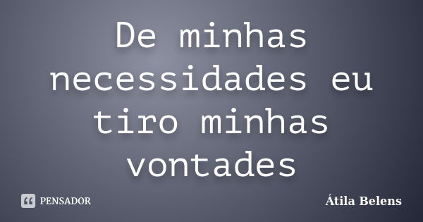 De minhas necessidades eu tiro minhas vontades... Frase de Átila Belens.