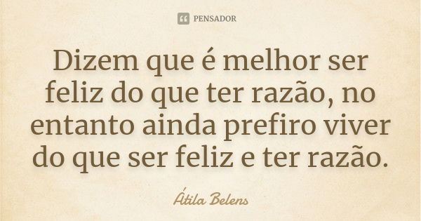 Dizem que é melhor ser feliz do que ter razão, no entanto ainda prefiro viver do que ser feliz e ter razão.... Frase de Átila Belens.