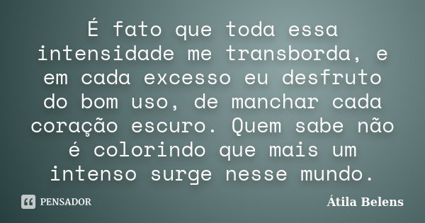 É fato que toda essa intensidade me transborda, e em cada excesso eu desfruto do bom uso, de manchar cada coração escuro. Quem sabe não é colorindo que mais um ... Frase de Átila Belens.