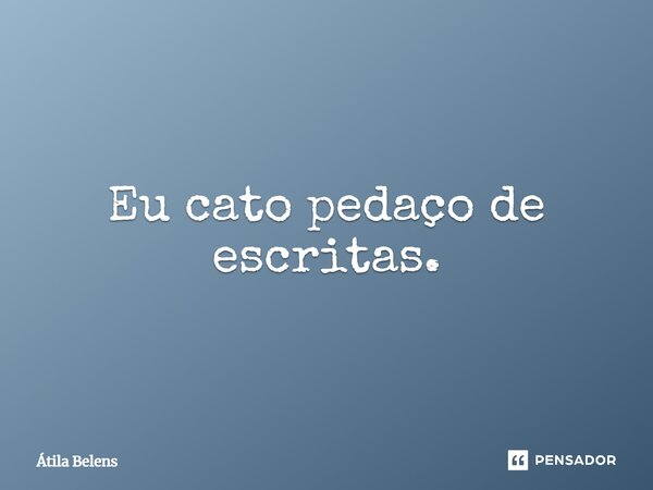 ⁠Eu cato pedaço de escritas.... Frase de Átila Belens.