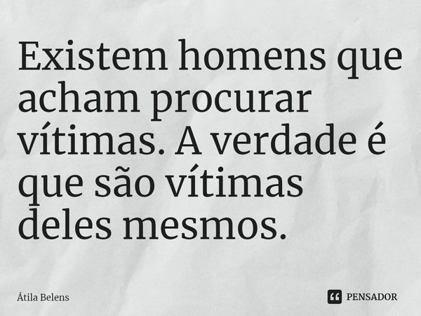 Existem homens que acham procurar vítimas. A verdade é que são vítimas deles mesmos.... Frase de Átila Belens.