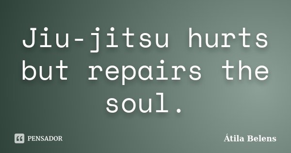 Jiu-jitsu hurts but repairs the soul.... Frase de Átila Belens.