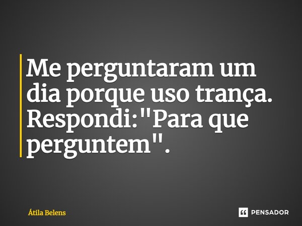 ⁠Me perguntaram um dia porque uso trança. Respondi: "Para que perguntem".... Frase de Átila Belens.