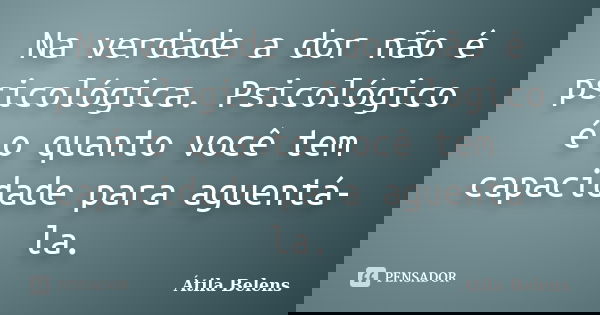 Na verdade a dor não é psicológica. Psicológico é o quanto você tem capacidade para aguentá-la.... Frase de Átila Belens.