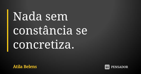 Nada sem constância se concretiza.... Frase de Átila Belens.