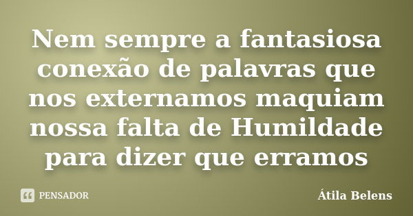 Nem sempre a fantasiosa conexão de palavras que nos externamos maquiam nossa falta de Humildade para dizer que erramos... Frase de Átila Belens.