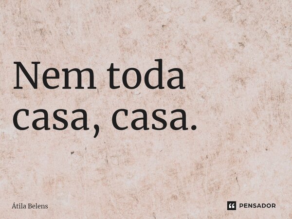 ⁠Nem toda casa, casa.... Frase de Átila Belens.