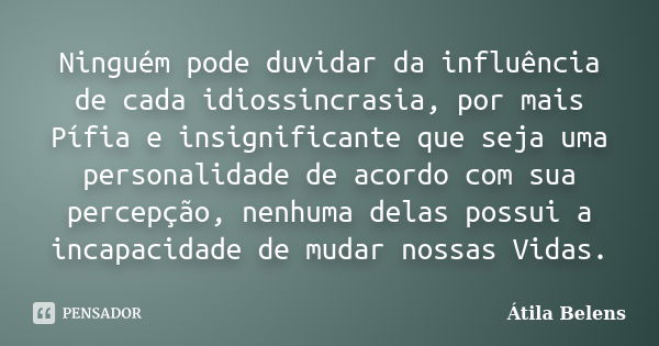 Ninguém pode duvidar da influência de cada idiossincrasia, por mais Pífia e insignificante que seja uma personalidade de acordo com sua percepção, nenhuma delas... Frase de Átila Belens.