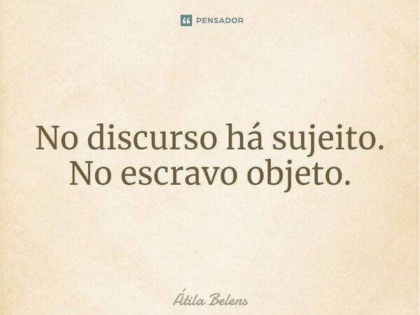 ⁠No discurso há sujeito. No escravo objeto.... Frase de Átila Belens.