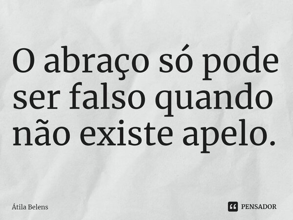 ⁠O abraço só pode ser falso quando não existe apelo.... Frase de Átila Belens.