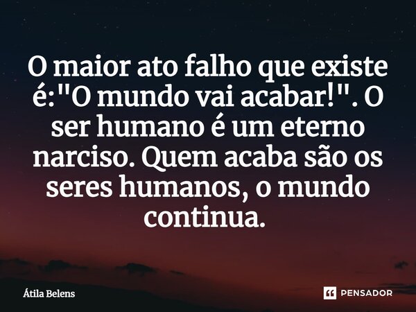 O maior ato falho que existe é: "O mundo vai acabar!". O ser humano é um eterno narciso. Quem acaba são os seres humanos, o mundo continua. ⁠... Frase de Átila Belens.