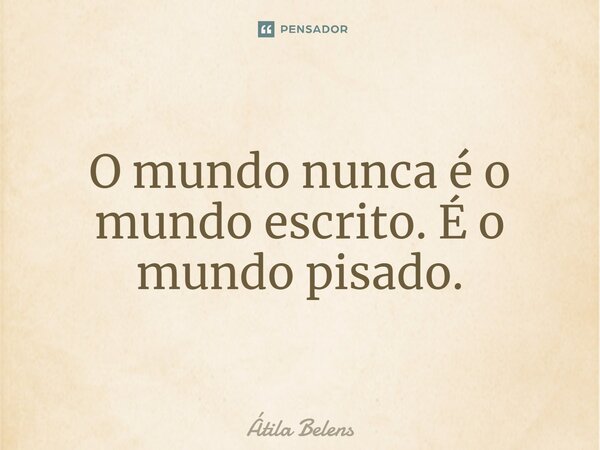 ⁠O mundo nunca é o mundo escrito. É o mundo pisado.... Frase de Átila Belens.