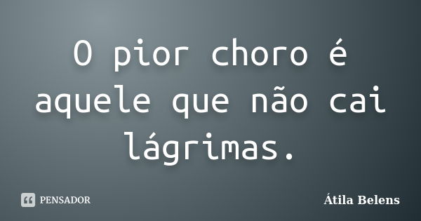 O pior choro é aquele que não cai lágrimas.... Frase de Átila Belens.