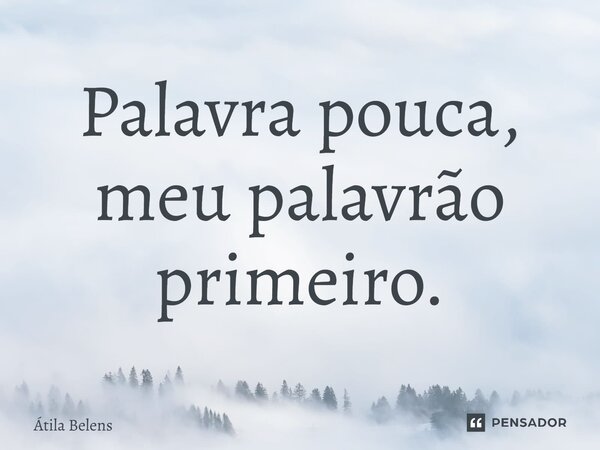 ⁠Palavra pouca, meu palavrão primeiro.... Frase de Átila Belens.