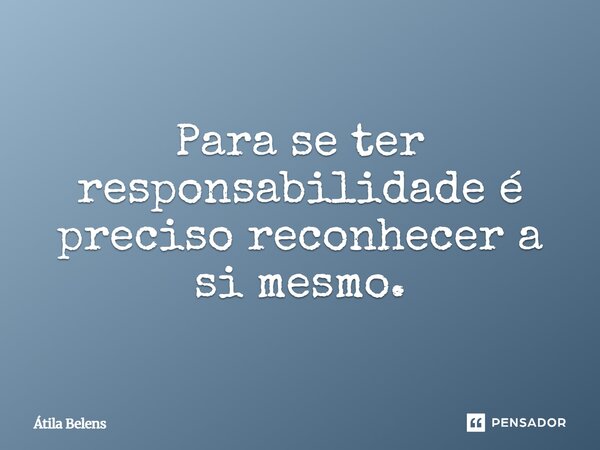 Para se ter responsabilidade é preciso reconhecer a si mesmo.... Frase de Átila Belens.