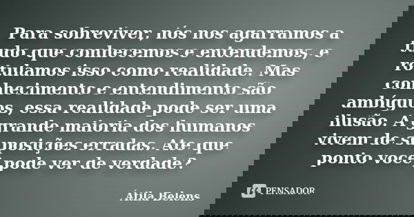 Para sobreviver, nós nos agarramos a tudo que conhecemos e entendemos, e rotulamos isso como realidade. Mas conhecimento e entendimento são ambíguos, essa reali... Frase de Átila Belens.