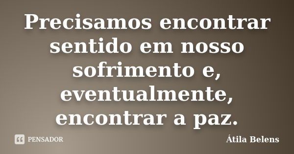 Precisamos encontrar sentido em nosso sofrimento e, eventualmente, encontrar a paz.... Frase de Átila Belens.