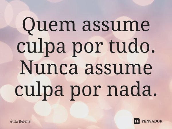 ⁠Quem assume culpa por tudo. Nunca assume culpa por nada.... Frase de Átila Belens.