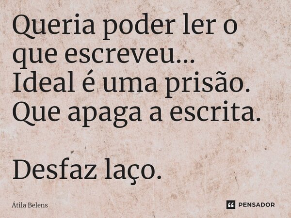 Queria poder ler o que escreveu... Ideal é uma prisão. Que apaga a escrita. Desfaz laço.... Frase de Átila Belens.