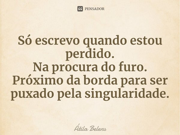 ⁠Só escrevo quando estou perdido.
Naprocura do furo.
Próximo da borda para ser puxado pela singularidade.... Frase de Átila Belens.