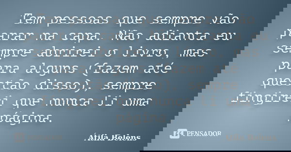 Tem pessoas que sempre vão parar na capa. Não adianta eu sempre abrirei o livro, mas para alguns (fazem até questão disso), sempre fingirei que nunca li uma pág... Frase de Átila Belens.