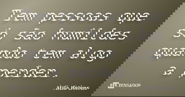 Tem pessoas que só são humildes quando tem algo a perder.... Frase de Átila belens.