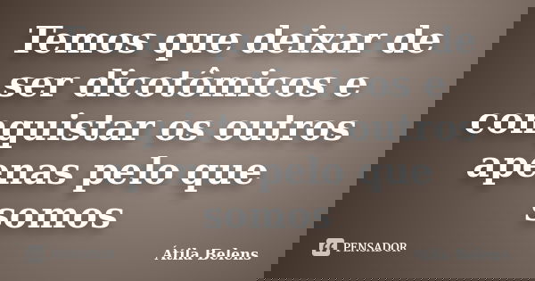 Temos que deixar de ser dicotômicos e conquistar os outros apenas pelo que somos... Frase de Átila Belens.