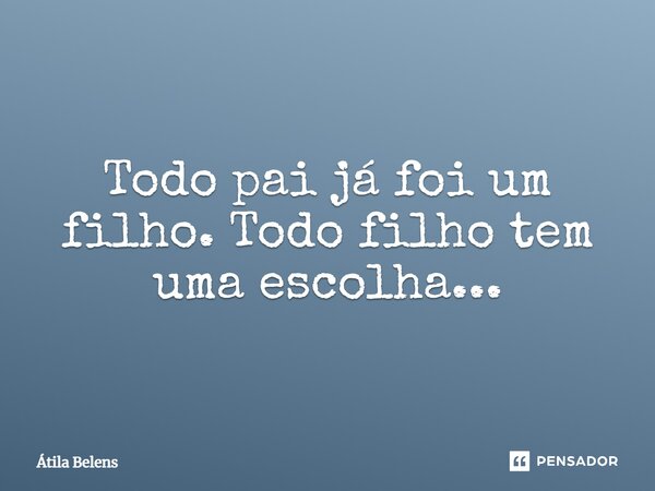 ⁠Todo pai já foi um filho. Todo filho tem uma escolha...... Frase de Átila Belens.