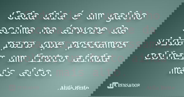 Cada dia é um galho acima na árvore da vida para que possamos colher um fruto ainda mais alto.... Frase de Átila Brito.