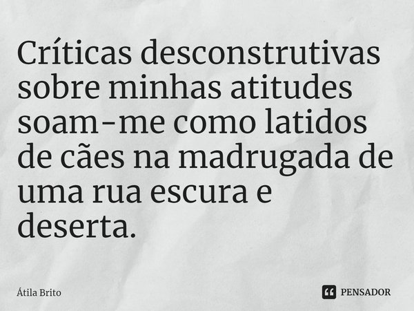 ⁠Críticas desconstrutivas sobre minhas atitudes soam-me como latidos de cães na madrugada de uma rua escura e deserta.... Frase de Átila Brito.