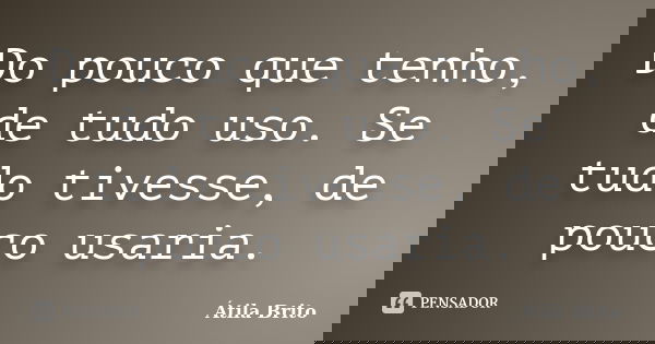 Do pouco que tenho, de tudo uso. Se tudo tivesse, de pouco usaria.... Frase de Átila Brito.