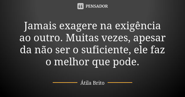 Jamais exagere na exigência ao outro. Muitas vezes, apesar da não ser o suficiente, ele faz o melhor que pode.... Frase de Atila Brito.