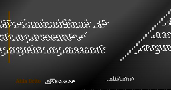 Não é coincidência. Se acerto no presente é porque projeto no passado.... Frase de Atila Brito.