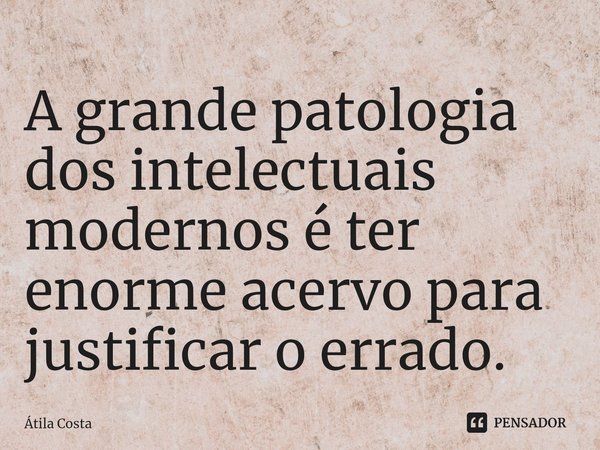 ⁠A grande patologia dos intelectuais modernos é ter enorme acervo para justificar o errado.... Frase de Átila Costa.