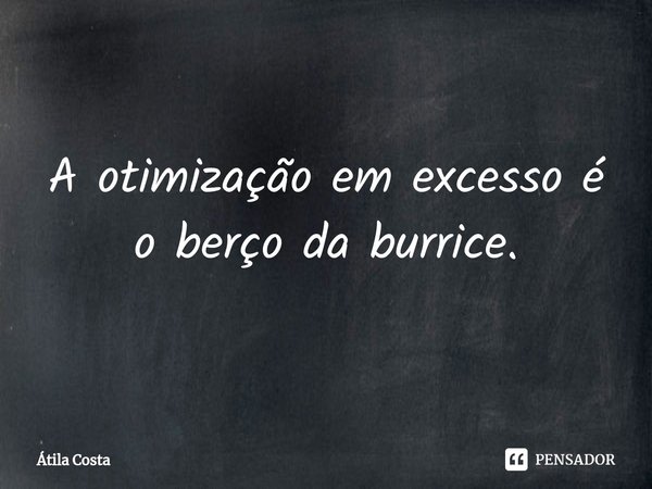 ⁠A otimização em excesso é o berço da burrice.... Frase de Átila Costa.